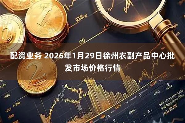 配资业务 2026年1月29日徐州农副产品中心批发市场价格行情