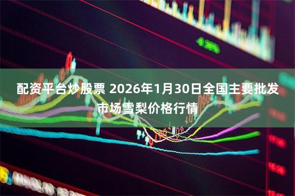 配资平台炒股票 2026年1月30日全国主要批发市场雪梨价格行情