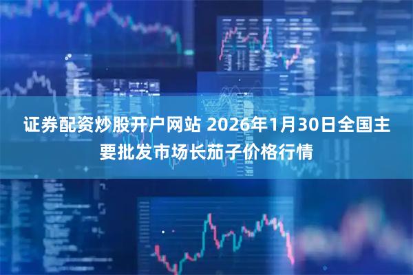 证券配资炒股开户网站 2026年1月30日全国主要批发市场长茄子价格行情