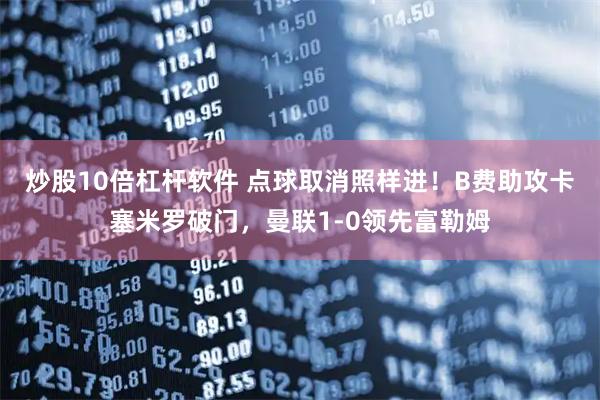 炒股10倍杠杆软件 点球取消照样进！B费助攻卡塞米罗破门，曼联1-0领先富勒姆