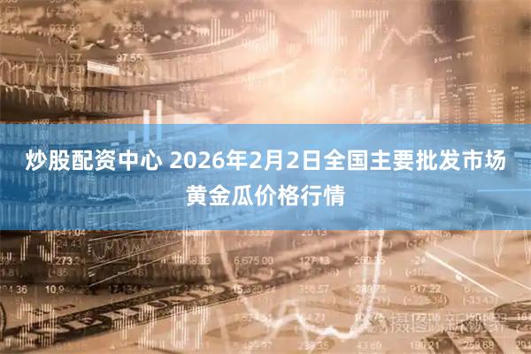 炒股配资中心 2026年2月2日全国主要批发市场黄金瓜价格行情