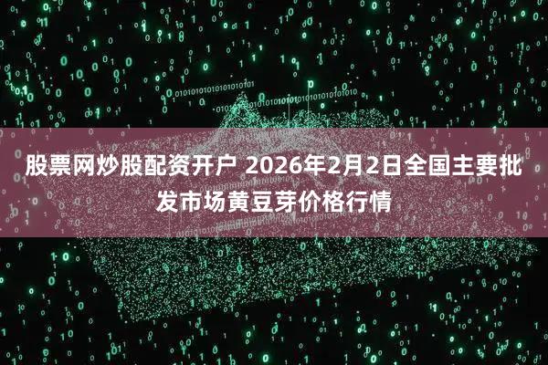 股票网炒股配资开户 2026年2月2日全国主要批发市场黄豆芽价格行情