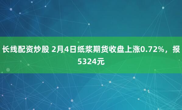 长线配资炒股 2月4日纸浆期货收盘上涨0.72%，报5324元