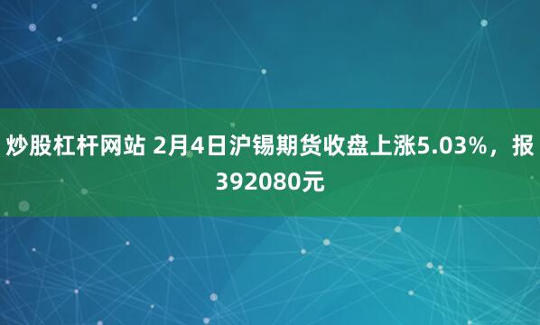 炒股杠杆网站 2月4日沪锡期货收盘上涨5.03%，报392080元
