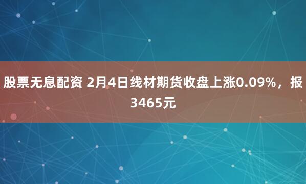 股票无息配资 2月4日线材期货收盘上涨0.09%，报3465元
