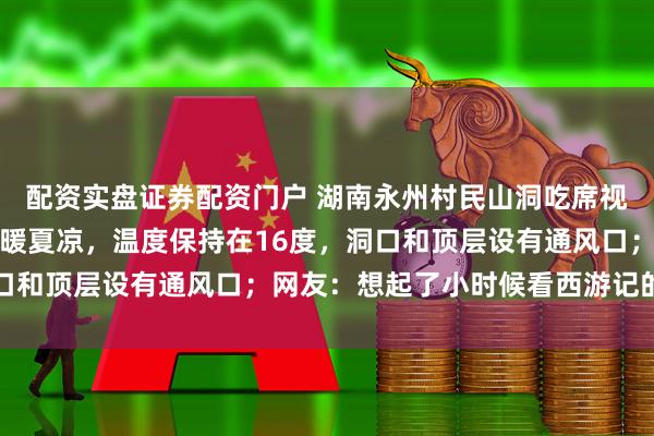配资实盘证券配资门户 湖南永州村民山洞吃席视频走红，村民：洞内冬暖夏凉，温度保持在16度，洞口和顶层设有通风口；网友：想起了小时候看西游记的感觉
