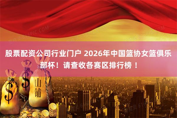 股票配资公司行业门户 2026年中国篮协女篮俱乐部杯！请查收各赛区排行榜 ！