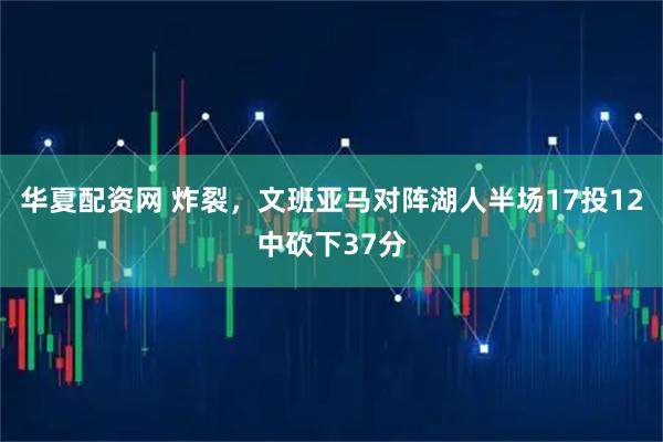 华夏配资网 炸裂，文班亚马对阵湖人半场17投12中砍下37分