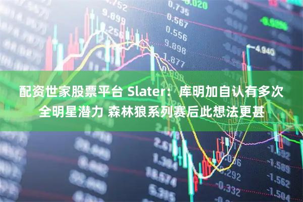配资世家股票平台 Slater：库明加自认有多次全明星潜力 森林狼系列赛后此想法更甚
