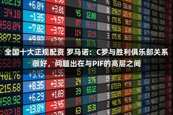 全国十大正规配资 罗马诺：C罗与胜利俱乐部关系很好，问题出在与PIF的高层之间