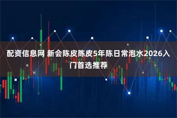 配资信息网 新会陈皮陈皮5年陈日常泡水2026入门首选推荐