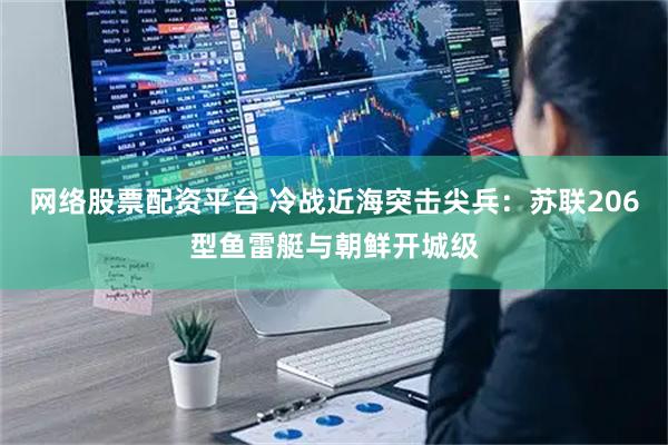 网络股票配资平台 冷战近海突击尖兵：苏联206型鱼雷艇与朝鲜开城级