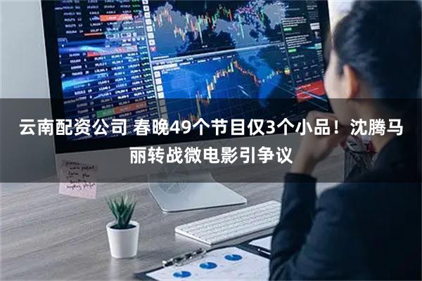 云南配资公司 春晚49个节目仅3个小品！沈腾马丽转战微电影引争议