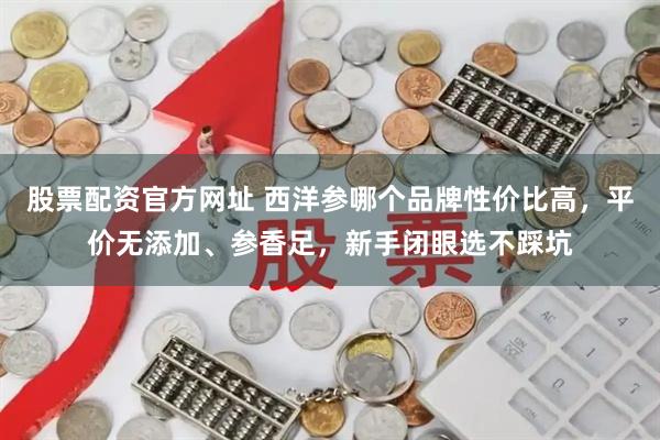 股票配资官方网址 西洋参哪个品牌性价比高，平价无添加、参香足，新手闭眼选不踩坑