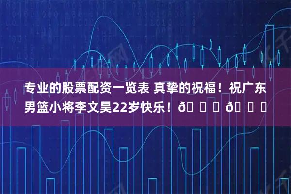 专业的股票配资一览表 真挚的祝福！祝广东男篮小将李文昊22岁快乐！🎂🎂