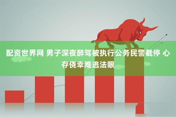 配资世界网 男子深夜醉驾被执行公务民警截停 心存侥幸难逃法眼