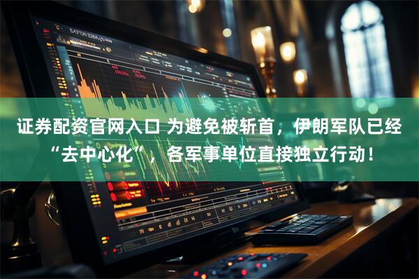 证券配资官网入口 为避免被斩首，伊朗军队已经“去中心化”，各军事单位直接独立行动！
