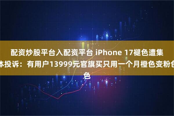 配资炒股平台入配资平台 iPhone 17褪色遭集体投诉:有用户13999元官旗买只用一个月橙色变粉色