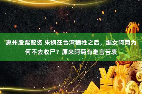 惠州股票配资 朱枫在台湾牺牲之后，继女阿菊为何不去收尸？原来阿菊有难言苦衷