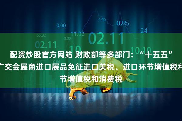 配资炒股官方网站 财政部等多部门：“十五五”期间对广交会展商进口展品免征进口关税、进口环节增值税和消费税