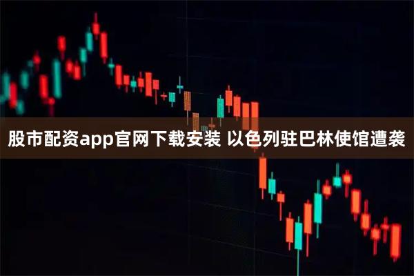 股市配资app官网下载安装 以色列驻巴林使馆遭袭