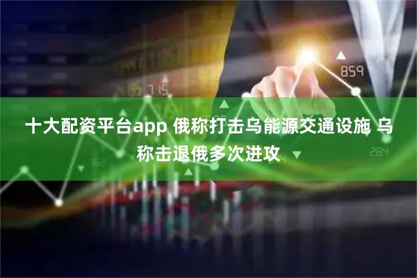 十大配资平台app 俄称打击乌能源交通设施 乌称击退俄多次进攻