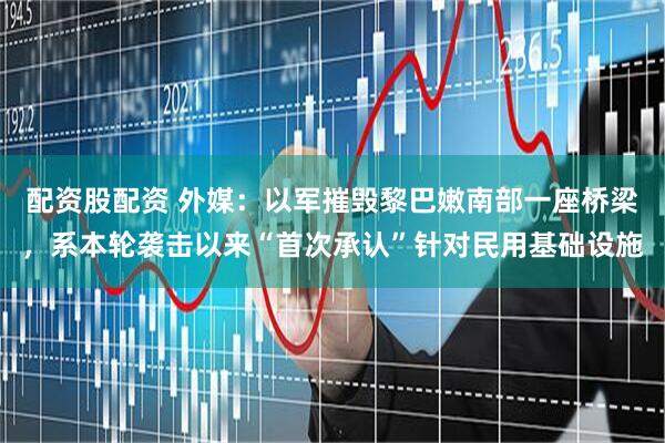 配资股配资 外媒：以军摧毁黎巴嫩南部一座桥梁，系本轮袭击以来“首次承认”针对民用基础设施