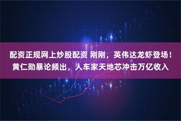 配资正规网上炒股配资 刚刚，英伟达龙虾登场！黄仁勋暴论频出，人车家天地芯冲击万亿收入