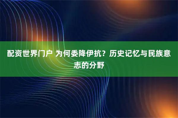 配资世界门户 为何委降伊抗？历史记忆与民族意志的分野