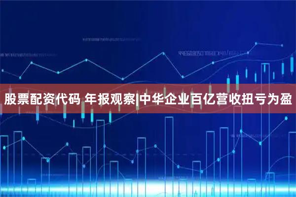 股票配资代码 年报观察|中华企业百亿营收扭亏为盈