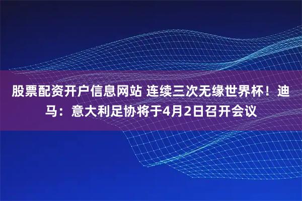 股票配资开户信息网站 连续三次无缘世界杯！迪马：意大利足协将于4月2日召开会议