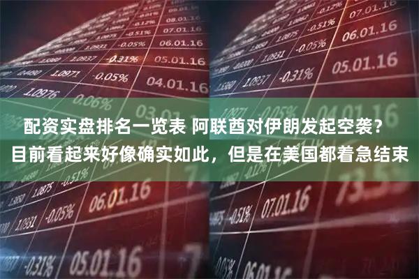配资实盘排名一览表 阿联酋对伊朗发起空袭？ 目前看起来好像确实如此，但是在美国都着急结束
