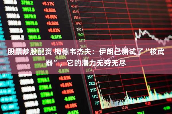 股票炒股配资 梅德韦杰夫:伊朗已测试了“核武器”,它的潜力无穷无尽