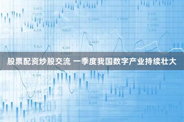 股票配资炒股交流 一季度我国数字产业持续壮大
