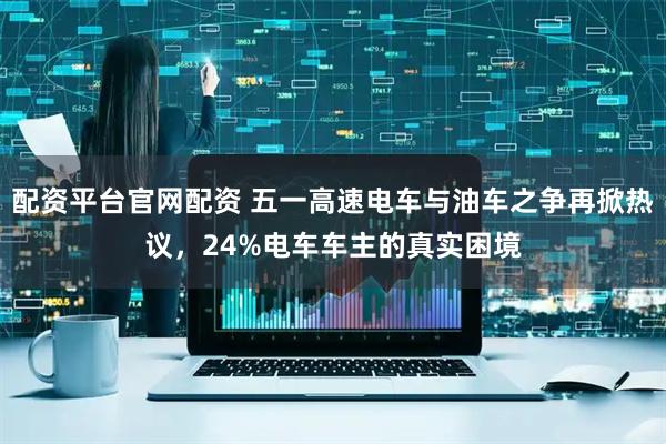 配资平台官网配资 五一高速电车与油车之争再掀热议，24%电车车主的真实困境