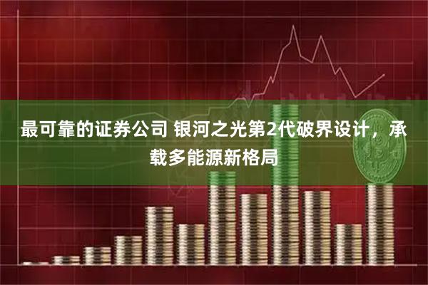 最可靠的证券公司 银河之光第2代破界设计，承载多能源新格局