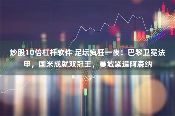 炒股10倍杠杆软件 足坛疯狂一夜！巴黎卫冕法甲，国米成就双冠王，曼城紧追阿森纳