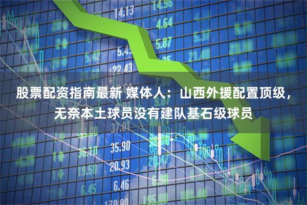 股票配资指南最新 媒体人：山西外援配置顶级，无奈本土球员没有建队基石级球员