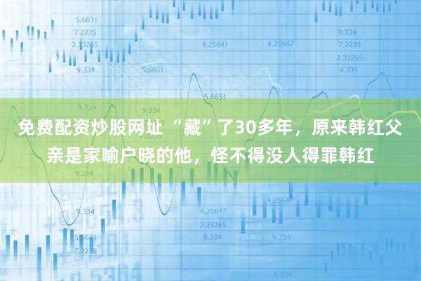 免费配资炒股网址 “藏”了30多年，原来韩红父亲是家喻户晓的他，怪不得没人得罪韩红
