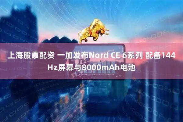 上海股票配资 一加发布Nord CE 6系列 配备144Hz屏幕与8000mAh电池