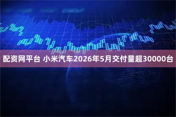 配资网平台 小米汽车2026年5月交付量超30000台