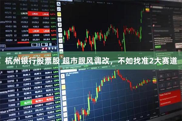 杭州银行股票股 超市跟风调改，不如找准2大赛道