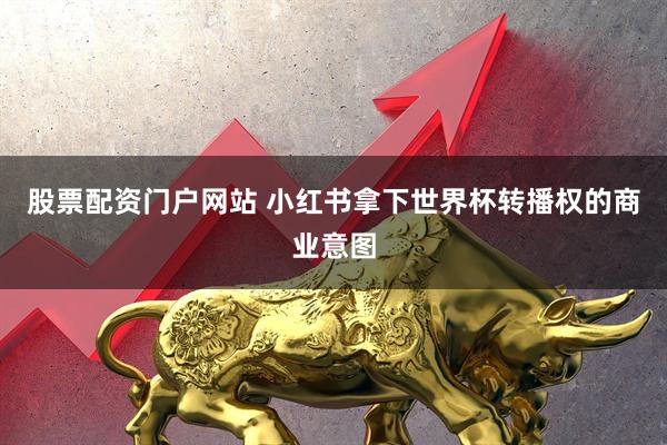 股票配资门户网站 小红书拿下世界杯转播权的商业意图