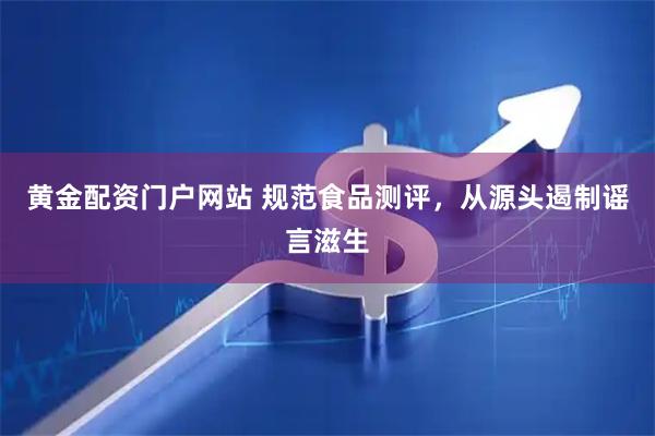 黄金配资门户网站 规范食品测评，从源头遏制谣言滋生
