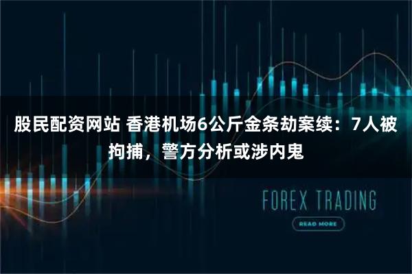 股民配资网站 香港机场6公斤金条劫案续：7人被拘捕，警方分析或涉内鬼