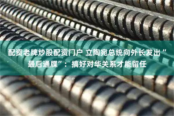配资老牌炒股配资门户 立陶宛总统向外长发出“最后通牒”：搞好对华关系才能留任