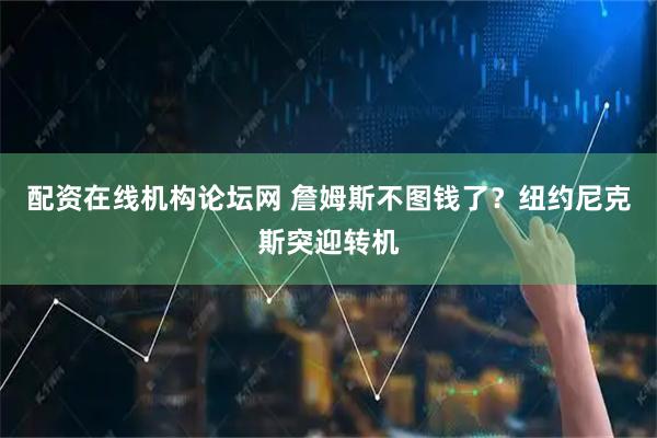 配资在线机构论坛网 詹姆斯不图钱了?纽约尼克斯突迎转机
