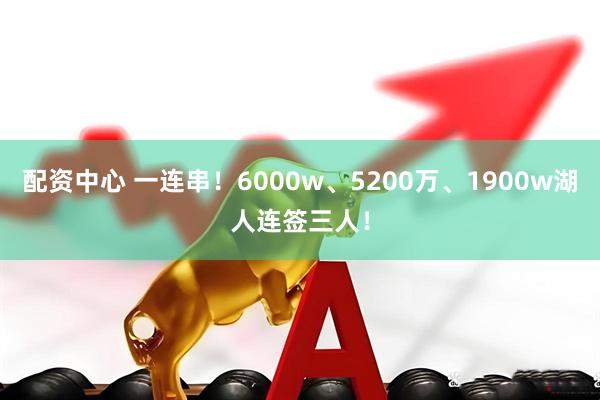 配资中心 一连串！6000w、5200万、1900w湖人连签三人！