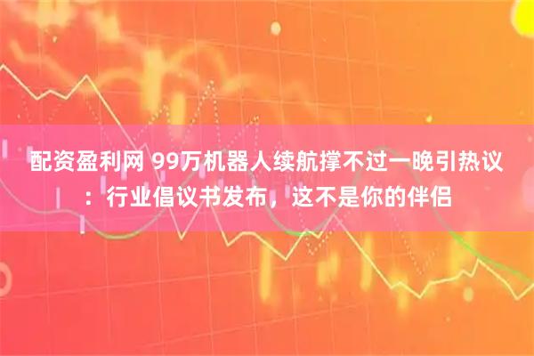 配资盈利网 99万机器人续航撑不过一晚引热议：行业倡议书发布，这不是你的伴侣