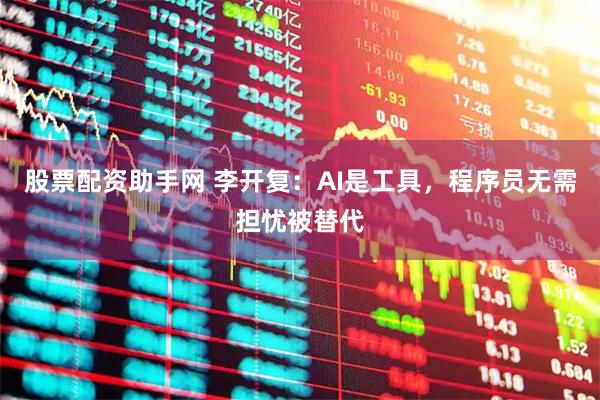 股票配资助手网 李开复：AI是工具，程序员无需担忧被替代